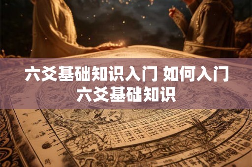 六爻基础知识入门 如何入门六爻基础知识