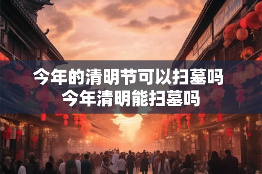 今年的清明节可以扫墓吗 今年清明能扫墓吗