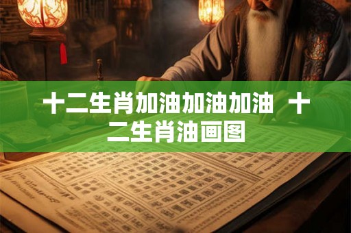 十二生肖加油加油加油  十二生肖油画图