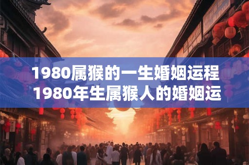 1980属猴的一生婚姻运程 1980年生属猴人的婚姻运程如何