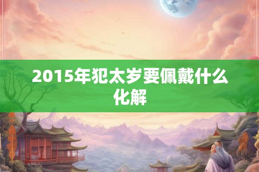 2015年犯太岁要佩戴什么化解