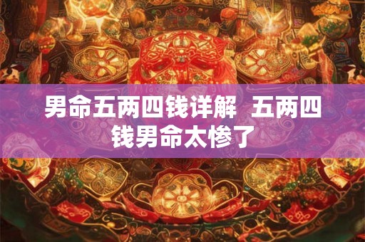 男命五两四钱详解 五两四钱男命太惨了 男命五两四钱详解 五两四钱男命太惨了