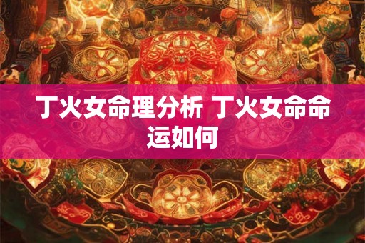 丁火女命理分析 丁火女命命运如何