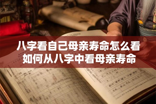 八字看自己母亲寿命怎么看 如何从八字中看母亲寿命
