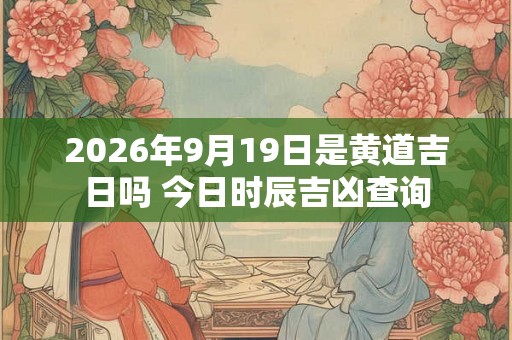 2026年9月19日是黄道吉日吗 今日时辰吉凶查询