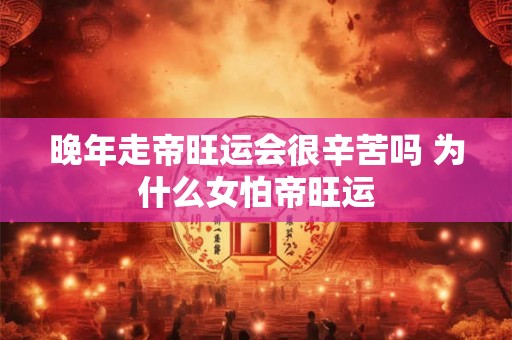 晚年走帝旺运会很辛苦吗 为什么女怕帝旺运