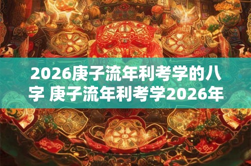 2026庚子流年利考学的八字 庚子流年利考学2026年适合学习吗