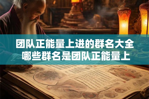 团队正能量上进的群名大全 哪些群名是团队正能量上进的 团队正能量上进的群名大全 哪些群名是团队正能量上进的