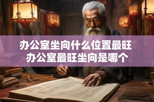 办公室坐向什么位置最旺 办公室最旺坐向是哪个 办公室坐向什么位置最旺 办公室最旺坐向是哪个