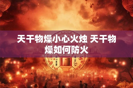天干物燥小心火烛 天干物燥如何防火