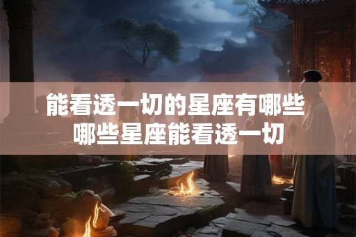 能看透一切的星座有哪些 哪些星座能看透一切