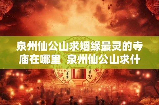 泉州仙公山求姻缘最灵的寺庙在哪里 泉州仙公山求什么灵验 泉州仙公山求姻缘最灵的寺庙在哪里 泉州仙公山求什么灵验