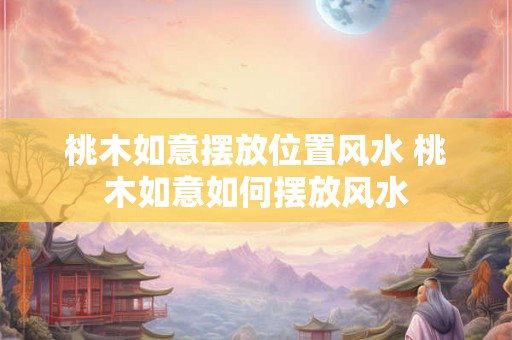 桃木如意摆放位置风水 桃木如意如何摆放风水