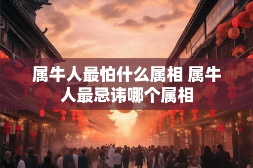 属牛人最怕什么属相 属牛人最忌讳哪个属相