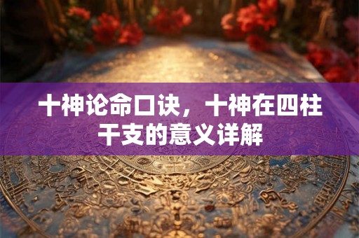 十神论命口诀,十神在四柱干支的意义详解 十神论命口诀,十神在四柱干支的意义详解