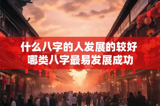 什么八字的人发展的较好 哪类八字最易发展成功