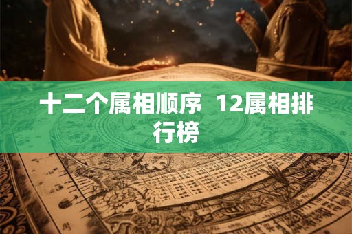 十二个属相顺序  12属相排行榜