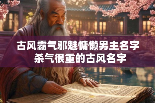 古风霸气邪魅慵懒男主名字  杀气很重的古风名字