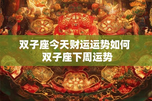 双子座今天财运运势如何 双子座下周运势 双子座今天财运运势如何 双子座下周运势