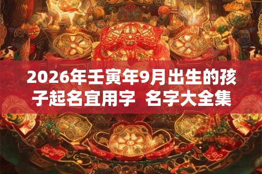 2026年壬寅年9月出生的孩子起名宜用字  名字大全集