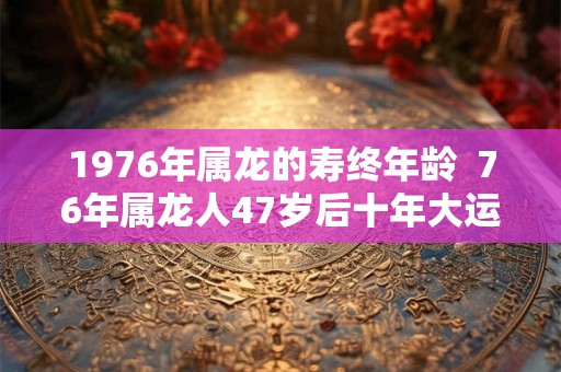 1976年属龙的寿终年龄 76年属龙人47岁后十年大运 1976年属龙的寿终年龄 76年属龙人47岁后十年大运
