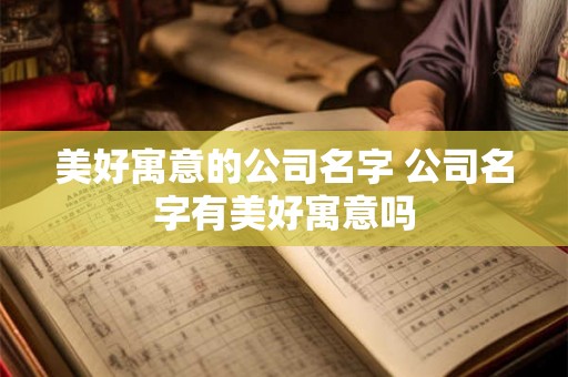 美好寓意的公司名字 公司名字有美好寓意吗
