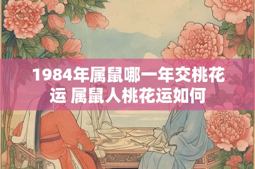 1984年属鼠哪一年交桃花运 属鼠人桃花运如何