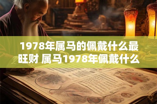 1978年属马的佩戴什么最旺财 属马1978年佩戴什么最旺财