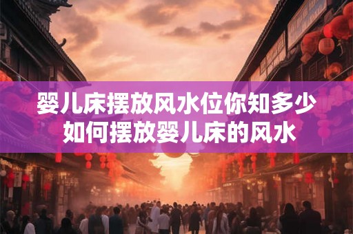 婴儿床摆放风水位你知多少 如何摆放婴儿床的风水