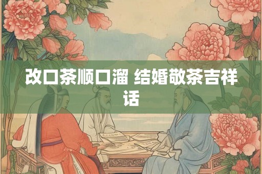 改口茶顺口溜 结婚敬茶吉祥话