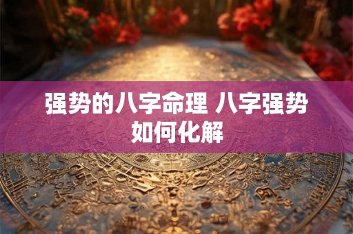 强势的八字命理 八字强势如何化解