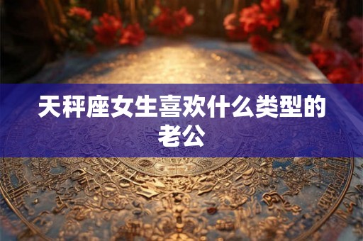 天秤座女生喜欢什么类型的老公