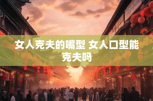 女人克夫的嘴型 女人口型能克夫吗