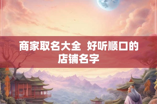 商家取名大全  好听顺口的店铺名字