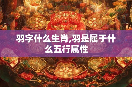 羽字什么生肖,羽是属于什么五行属性