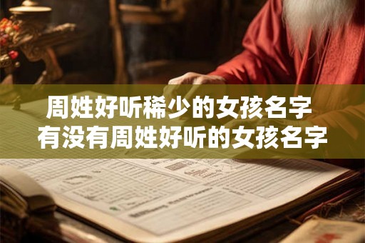 周姓好听稀少的女孩名字 有没有周姓好听的女孩名字推荐