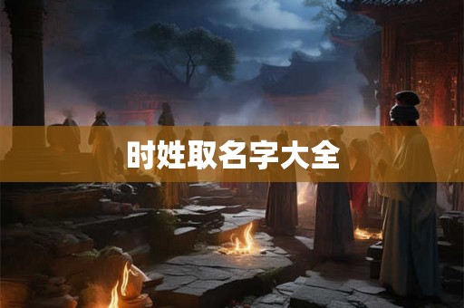 时姓取名字大全 时姓取名字大全