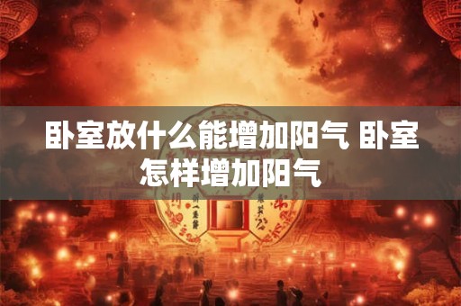 卧室放什么能增加阳气 卧室怎样增加阳气