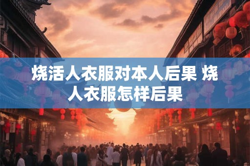 烧活人衣服对本人后果 烧人衣服怎样后果