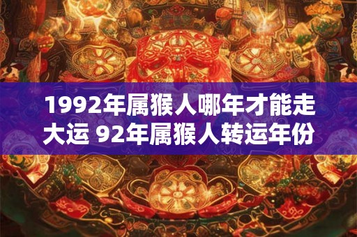 1992年属猴人哪年才能走大运 92年属猴人转运年份