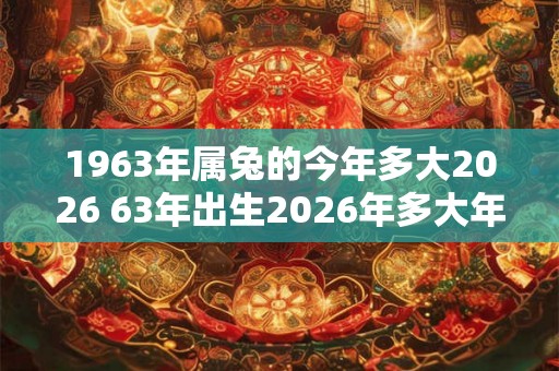 1963年属兔的今年多大2026 63年出生2026年多大年龄