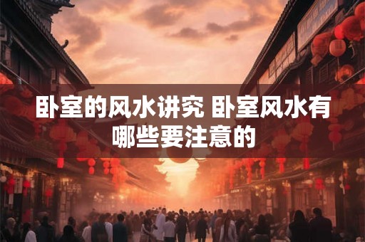 卧室的风水讲究 卧室风水有哪些要注意的