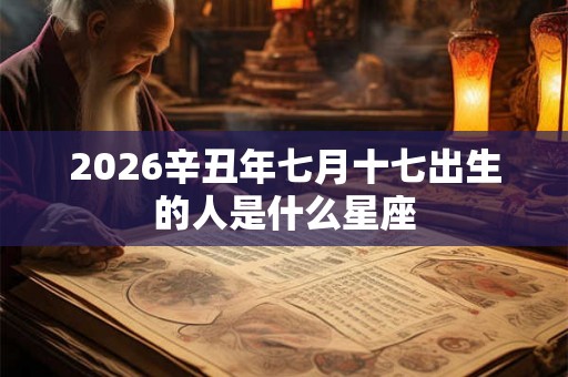 2026辛丑年七月十七出生的人是什么星座