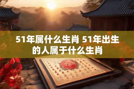 51年属什么生肖 51年出生的人属于什么生肖