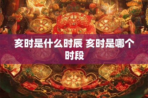 亥时是什么时辰 亥时是哪个时段