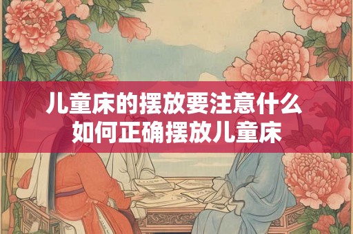 儿童床的摆放要注意什么 如何正确摆放儿童床