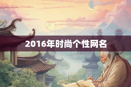2016年时尚个性网名 2016年时尚个性网名