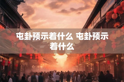 屯卦预示着什么 屯卦预示着什么