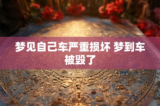 梦见自己车严重损坏 梦到车被毁了