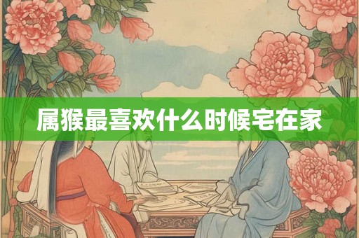 属猴最喜欢什么时候宅在家